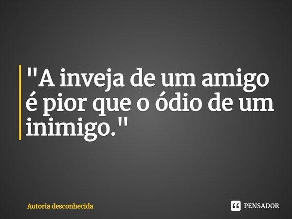 ⁠"A inveja de um amigo é pior que o ódio de um inimigo."... Frase de autoria desconhecida.