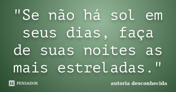 "Se não há sol em seus dias, faça de suas noites as mais estreladas."... Frase de Autoria Desconhecida.