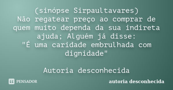 (sinópse Sirpaultavares) Não regatear preço ao comprar de quem muito dependa da sua indireta ajuda; Alguém já disse: "É uma caridade embrulhada com dignida... Frase de Autoria desconhecida.