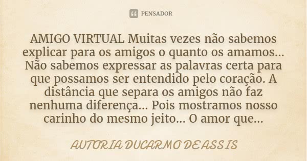 AMIGO VIRTUAL Muitas vezes não sabemos explicar para os amigos o quanto os amamos... Não sabemos expressar as palavras certa para que possamos ser entendido pel... Frase de Autoria Ducarmo de Assis..