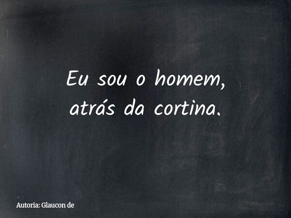 Eu sou o homem, atrás da cortina.... Frase de Autoria: Glaucon de.