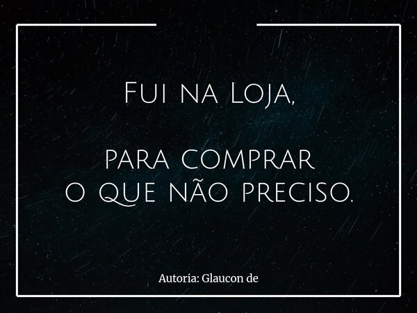 Fui na Loja, para comprar o que não preciso.... Frase de Autoria: Glaucon de.
