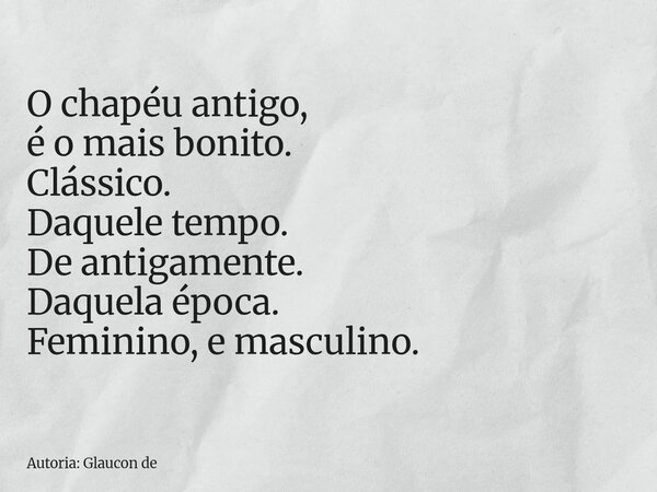 O chapéu antigo, é o mais bonito. Clássico. Daquele tempo. De antigamente. Daquela época. Feminino, e masculino.... Frase de Autoria: Glaucon de.