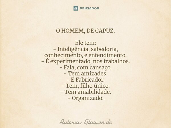 O HOMEM, DE CAPUZ. Ele tem: - Inteligência, sabedoria, conhecimento, e entendimento. - É experimentado, nos trabalhos. - Fala, com cansaço. - Tem amizades. - É ... Frase de Autoria: Glaucon de.
