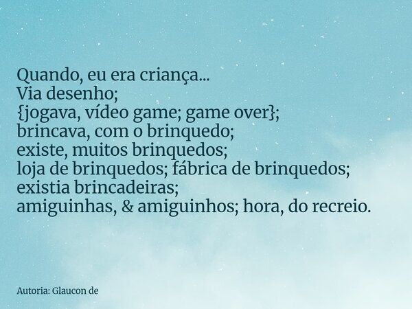 Quando, eu era criança... Via desenho; {jogava, vídeo game; game over}; brincava, com o brinquedo; existe, muitos brinquedos; loja de brinquedos; fábrica de bri... Frase de Autoria: Glaucon de.