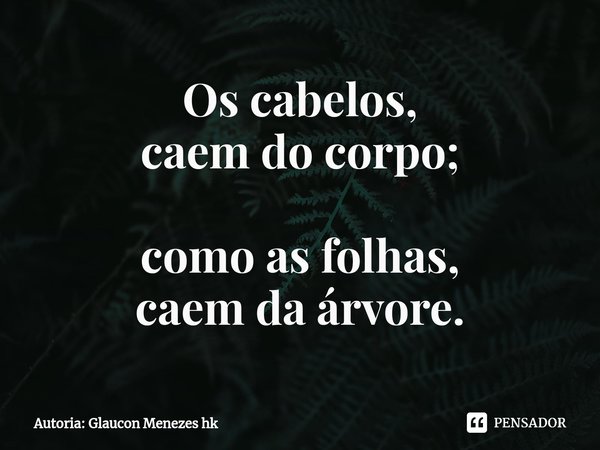 ⁠Os cabelos,
caem do corpo; como as folhas,
caem da árvore.... Frase de Autoria: Glaucon Menezes hk.