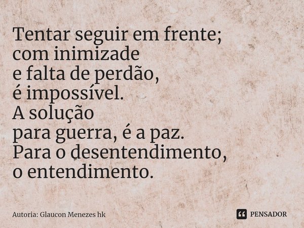 ⁠⁠Tentar seguir em frente;
com inimizade
e falta de perdão,
é impossível.
A solução
para guerra,é a paz.
Para o desentendimento,
o entendimento.... Frase de Autoria: Glaucon Menezes hk.