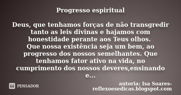 Progresso espiritual Deus, que tenhamos forças de não transgredir tanto as leis divinas e hajamos com honestidade perante aos Teus olhos. Que nossa existência s... Frase de autoria: Isa Soares-reflexoesedicas.blogspot.com.