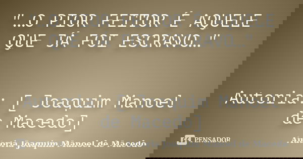 "…O PIOR FEITOR É AQUELE QUE JÁ FOI ESCRAVO…" Autoria: [ Joaquim Manoel de Macedo]... Frase de Autoria Joaquim Manoel de Macedo.