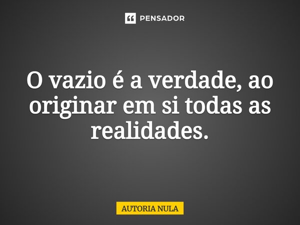 O vazio é a verdade, ao originar em si todas as realidades.⁠... Frase de AUTORIA NULA.