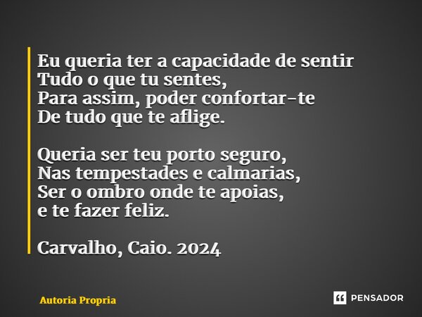 Eu queria ter a capacidade de sentir Tudo o que tu sentes, Para assim, poder confortar-te De tudo que te aflige. Queria ser teu porto seguro, Nas tempestades e... Frase de Autoria Propria.