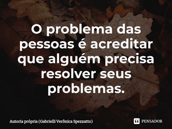 ⁠O problema das pessoas é acreditar que alguém precisa resolver seus problemas.... Frase de Autoria própria (Gabrielli Verônica Spezzatto).