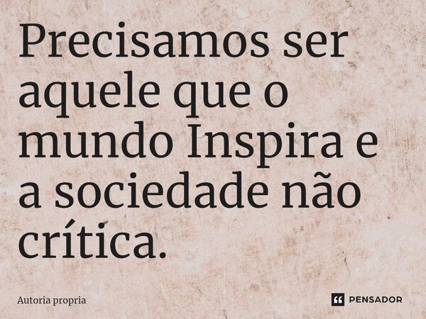⁠Precisamos ser aquele que o mundo Inspira e a sociedade não crítica.... Frase de Autoria propria.
