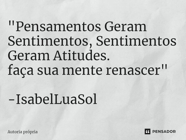 ⁠"Pensamentos Geram Sentimentos, Sentimentos Geram Atitudes. faça sua mente renascer" -IsabelLuaSol... Frase de Autoria própria.