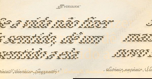 Se a vida não fizer mais sentido, dê um novo sentido a ela.... Frase de Autoria própria (Gabrielli Verônica Spezzatto).