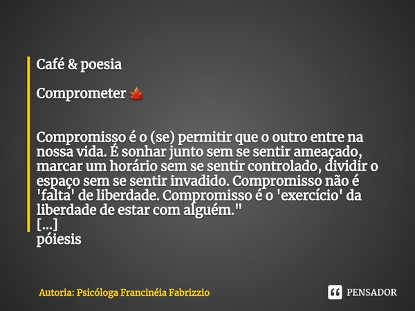 Café & poesia Comprometer 🍁 ⁠Compromisso é o (se) permitir que o outro entre na nossa vida. É sonhar junto sem se sentir ameaçado, marcar um horário sem se ... Frase de Autoria: Psicóloga Francinéia Fabrizzio.