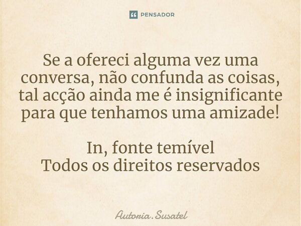 ⁠Se a ofereci alguma vez uma conversa, não confunda as coisas, tal acção ainda me é insignificante para que tenhamos uma amizade! In, fonte temível
Todos os dir... Frase de Autoria.Susatel.