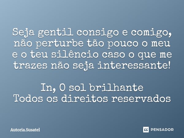 ⁠Seja gentil consigo e comigo, não perturbe tão pouco o meu e o teu silêncio caso o que me trazes não seja interessante! In, O sol brilhante
Todos os direitos r... Frase de Autoria.Susatel.