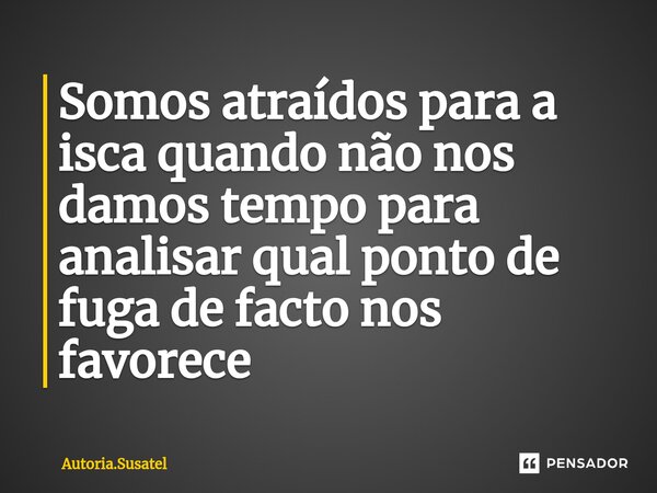 ⁠Somos atraídos para a isca quando não nos damos tempo para analisar qual ponto de fuga de facto nos favorece... Frase de Autoria.Susatel.