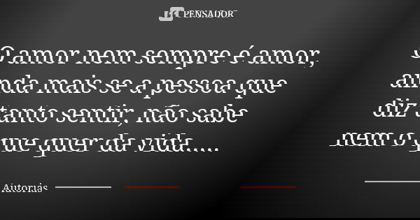 O amor nem sempre é amor, ainda mais se a pessoa que diz tanto sentir, não sabe nem o que quer da vida........ Frase de Autorias.
