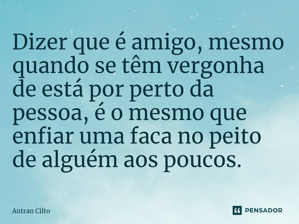 ⁠Dizer que é amigo, mesmo quando se têm vergonha de está por perto da pessoa, é o mesmo que enfiar uma faca no peito de alguém aos poucos.... Frase de Autran Cilto.