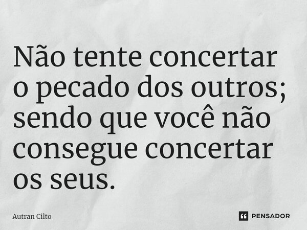 ⁠Não tente concertar o pecado dos outros; sendo que você não consegue concertar os seus.... Frase de Autran Cilto.