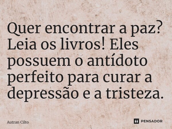 ⁠Quer encontrar a paz? Leia os livros! Eles possuem o antídoto perfeito para curar a depressão e a tristeza.... Frase de Autran Cilto.
