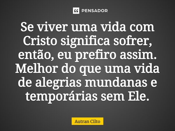 ⁠⁠Se viver uma vida com Cristo significa sofrer, então, eu prefiro assim. Melhor do que uma vida de alegrias mundanas e temporárias sem Ele.... Frase de Autran Cilto.