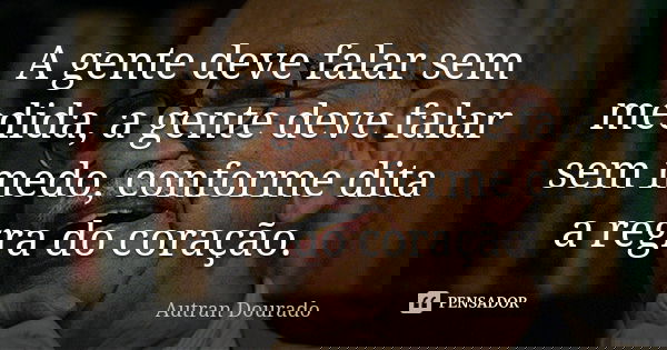 A gente deve falar sem medida, a gente deve falar sem medo, conforme dita a regra do coração.... Frase de Autran Dourado.