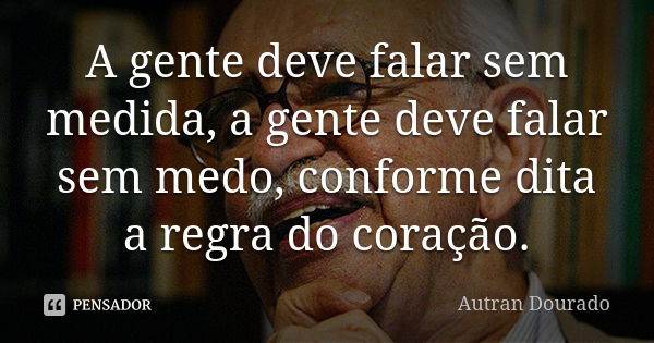 A gente deve falar sem medida, a gente deve falar sem medo, conforme dita a regra do coração.... Frase de Autran Dourado.