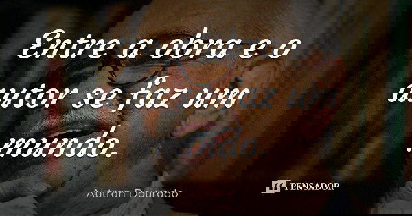 Entre a obra e o autor se faz um mundo.... Frase de Autran Dourado.