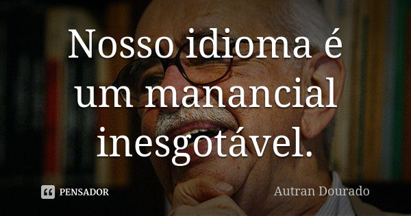 Nosso idioma é um manancial inesgotável.... Frase de Autran Dourado.