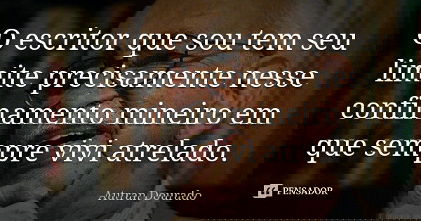 O escritor que sou tem seu limite precisamente nesse confinamento mineiro em que sempre vivi atrelado.... Frase de Autran Dourado.