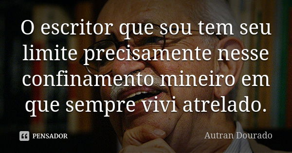 O escritor que sou tem seu limite precisamente nesse confinamento mineiro em que sempre vivi atrelado.... Frase de Autran Dourado.