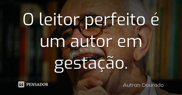 O leitor perfeito é um autor em gestação.... Frase de Autran Dourado.