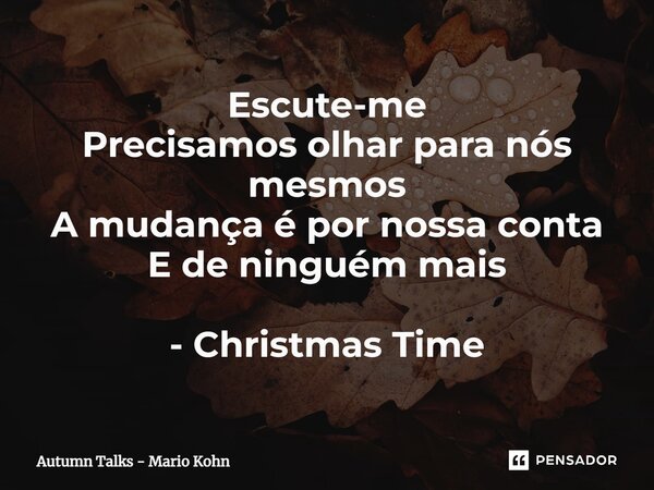 ⁠Escute-me Precisamos olhar para nós mesmos A mudança é por nossa conta E de ninguém mais - Christmas Time... Frase de Autumn Talks - Mario Kohn.
