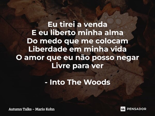 ⁠Eu tirei a venda E eu liberto minha alma Do medo que me colocam Liberdade em minha vida O amor que eu não posso negar Livre para ver - Into The Woods... Frase de Autumn Talks - Mario Kohn.