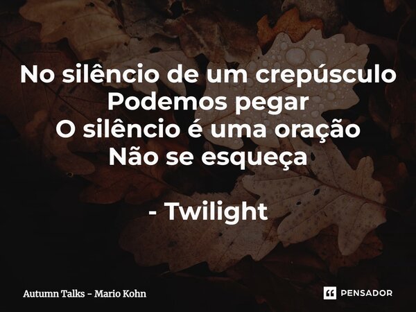 ⁠No silêncio de um crepúsculo Podemos pegar O silêncio é uma oração Não se esqueça - Twilight... Frase de Autumn Talks - Mario Kohn.