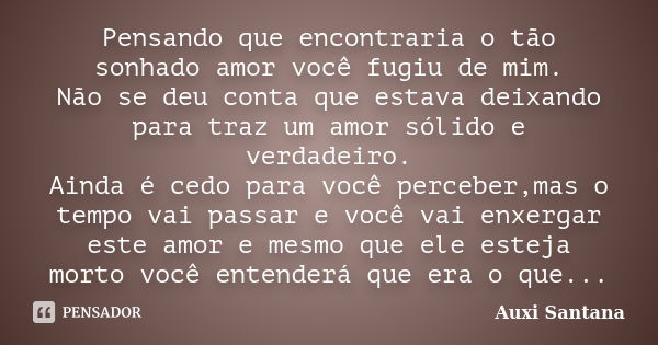 Pensando que encontraria o tão sonhado amor você fugiu de mim. Não se deu conta que estava deixando para traz um amor sólido e verdadeiro. Ainda é cedo para voc... Frase de Auxi Santana.