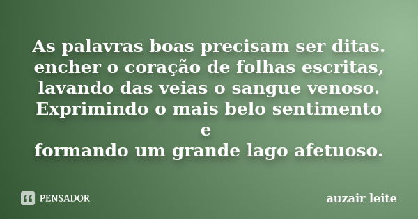 As palavras boas precisam ser ditas. encher o coração de folhas escritas, lavando das veias o sangue venoso. Exprimindo o mais belo sentimento e formando um gra... Frase de Auzair Leite.