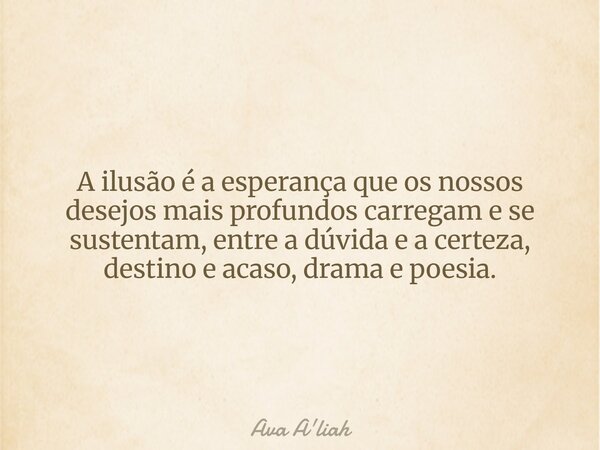 A ilusão é a esperança que os nossos desejos mais profundos carregam e se sustentam, entre a dúvida e a certeza, destino e acaso, drama e poesia.... Frase de Ava A'liah.
