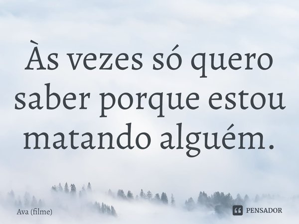 ⁠Às vezes só quero saber porque estou matando alguém.... Frase de Ava (filme).