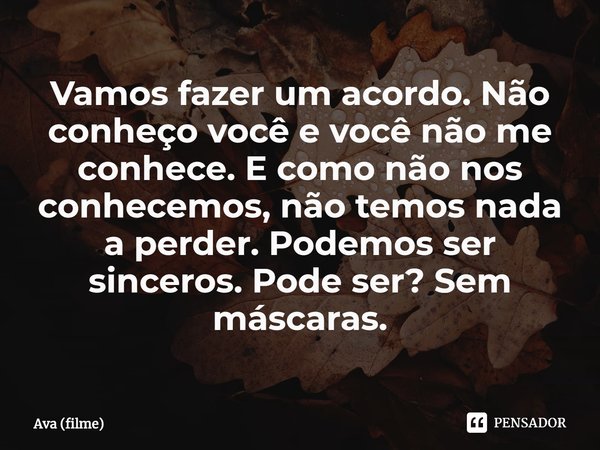 ⁠Vamos fazer um acordo. Não conheço você e você não me conhece. E como não nos conhecemos, não temos nada a perder. Podemos ser sinceros. Pode ser? Sem máscaras... Frase de Ava (filme).