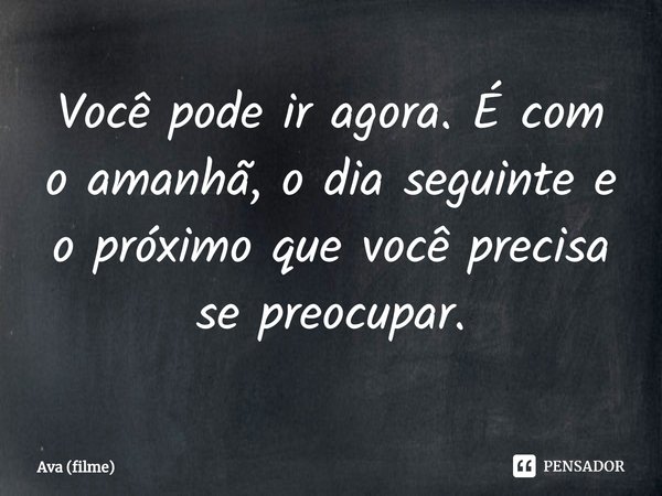 ⁠Você pode ir agora. É com o amanhã, o dia seguinte e o próximo que você precisa se preocupar.... Frase de Ava (filme).
