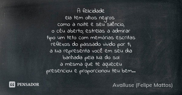 A felicidade ela tem olhos negros como a noite e seu silêncio, o céu aberto; estrelas a admirar tipo um teto com memórias escritas reflexos do passado vivido po... Frase de Avalluse (Felipe Mattos).