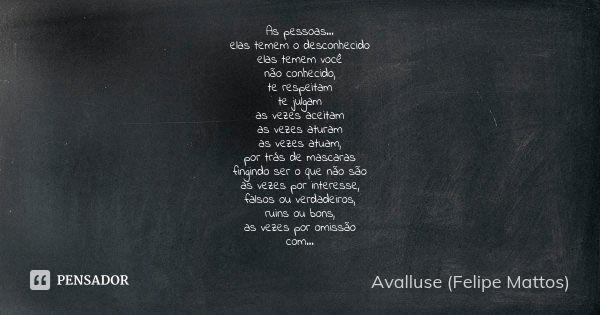 As pessoas... elas temem o desconhecido elas temem você não conhecido, te respeitam te julgam as vezes aceitam as vezes aturam as vezes atuam, por trás de masca... Frase de Avalluse (Felipe Mattos).