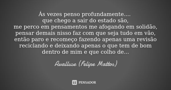 Ás vezes penso profundamente.... que chego a sair do estado são, me perco em pensamentos me afogando em solidão, pensar demais nisso faz com que seja tudo em vã... Frase de Avalluse (Felipe Mattos).