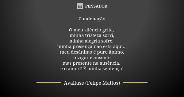 Condenação O meu silêncio grita, minha tristeza sorri, minha alegria sofre, minha presença não está aqui... meu desânimo é puro ânimo, o vigor é ausente mas pre... Frase de Avalluse (Felipe Mattos).