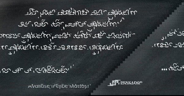 Do que adianta ser alguém se não for para alguém? já somos alguém pelo fato de existir mas sem alguém não somos ninguém. ...fica no ar a reflexão!... Frase de Avalluse (Felipe Mattos).