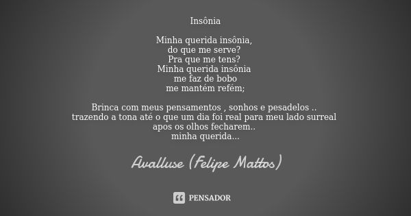 Insônia Minha querida insônia, do que me serve? Pra que me tens? Minha querida insônia me faz de bobo me mantém refém; Brinca com meus pensamentos , sonhos e pe... Frase de Avalluse (Felipe Mattos).